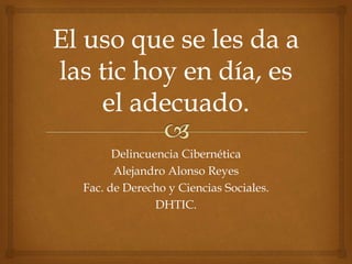 Delincuencia Cibernética
Alejandro Alonso Reyes
Fac. de Derecho y Ciencias Sociales.
DHTIC.
 