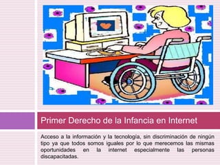 Acceso a la información y la tecnología, sin discriminación de ningún tipo ya que todos somos iguales por lo que merecemos las mismas oportunidades en la internet especialmente las personas discapacitadas.Primer Derecho de la Infancia en Internet  