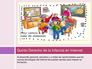 Al desarrollo personal, educativo y a todas las oportunidades que las nuevas tecnologías del Internet les puedan aportar para mejorar su formación.Quinto Derecho de la Infancia en Internet 
