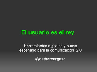 El usuario es el rey
Herramientas digitales y nuevo
escenario para la comunicación 2.0
@esthervargasc
 