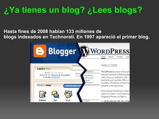 ¿Ya tienes un blog? ¿Lees blogs?
Hasta fines de 2008 habían 133 millones de
blogs indexados en Technorati. En 1997 apareció el primer blog.3
millones de blogs indexados
 