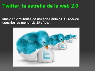 Twitter, la estrella de la web 2.0
Más de 12 millones de usuarios activos. El 65% de
usuarios es menor de 25 años.  
 