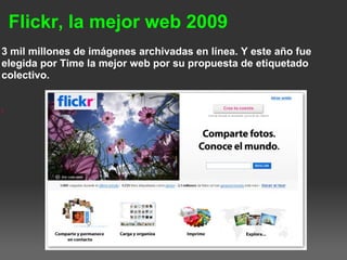 Flickr, la mejor web 2009
3 mil millones de imágenes archivadas en línea. Y este año fue
elegida por Time la mejor web por su propuesta de etiquetado
colectivo.
l
 