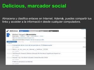 Delicious, marcador social
Almacena y clasifica enlaces en Internet. Además, puedes compartir tus
links y acceder a la informació n desde cualquier computadora.
 