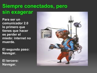 Siempre conectados, pero
sin exagerar
Para ser un
comunicador 2.0
lo primero que
tienes que hacer
es perder el
miedo: internet no
muerde.
El segundo paso:
Navegar.
El tercero:
Navegar.
 