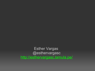 Esther Vargas
@esthervargasc
http://esthervargasc.lamula.pe/
 