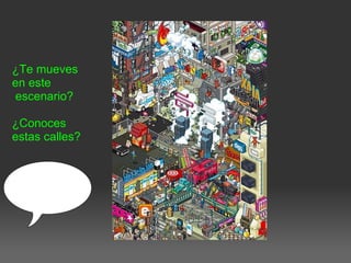 ¿Te mueves
en este
escenario?
¿Conoces
estas calles?
 