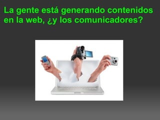 La gente está generando contenidos
en la web, ¿y los comunicadores?
 