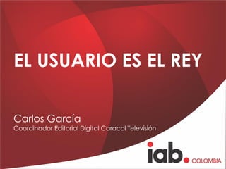 EL USUARIO ES EL REY
Carlos García
Coordinador Editorial Digital Caracol Televisión
 