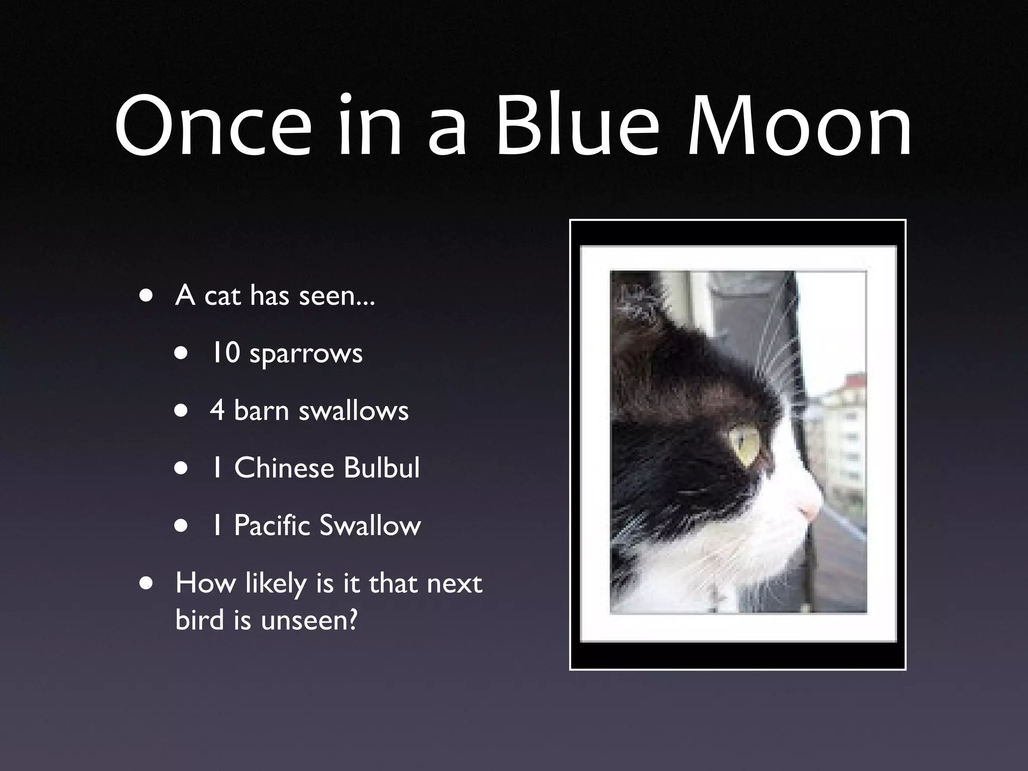 Once in a Blue Moon
• A cat has seen...
• 10 sparrows
• 4 barn swallows
• 1 Chinese Bulbul
• 1 Pacific Swallow
• How likely is it that next
bird is unseen?
 
