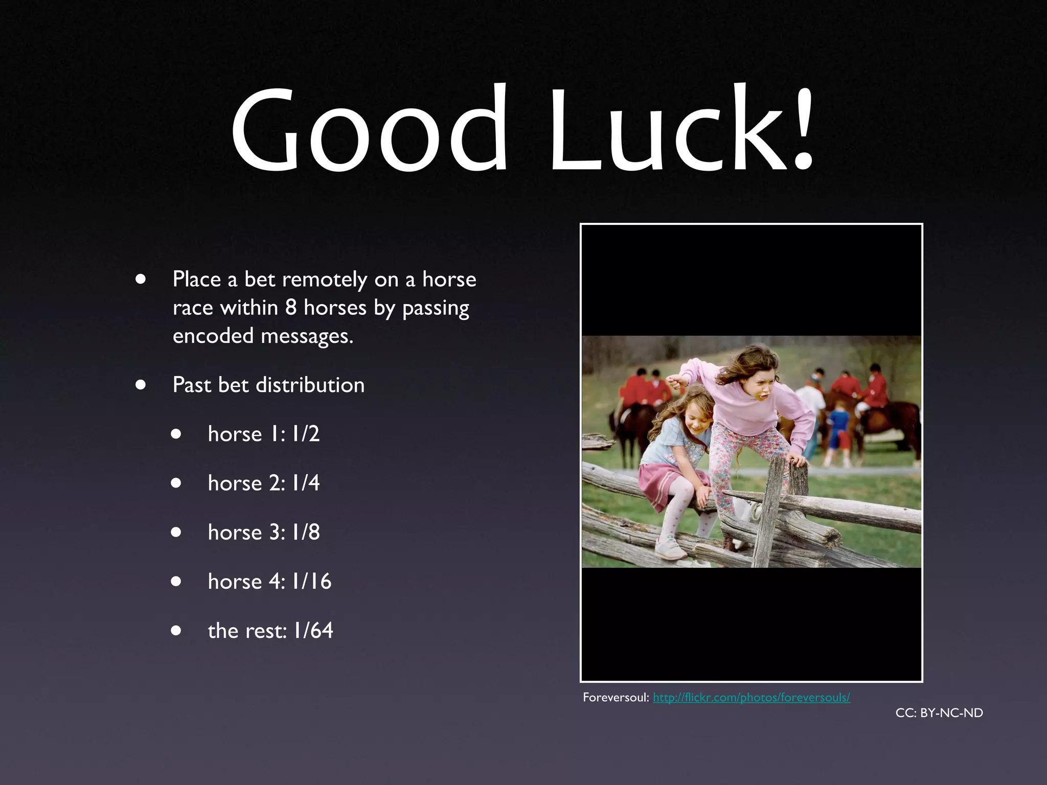 Good Luck!
• Place a bet remotely on a horse
race within 8 horses by passing
encoded messages.
• Past bet distribution
• horse 1: 1/2
• horse 2: 1/4
• horse 3: 1/8
• horse 4: 1/16
• the rest: 1/64
Foreversoul: http://flickr.com/photos/foreversouls/
CC: BY-NC-ND
 