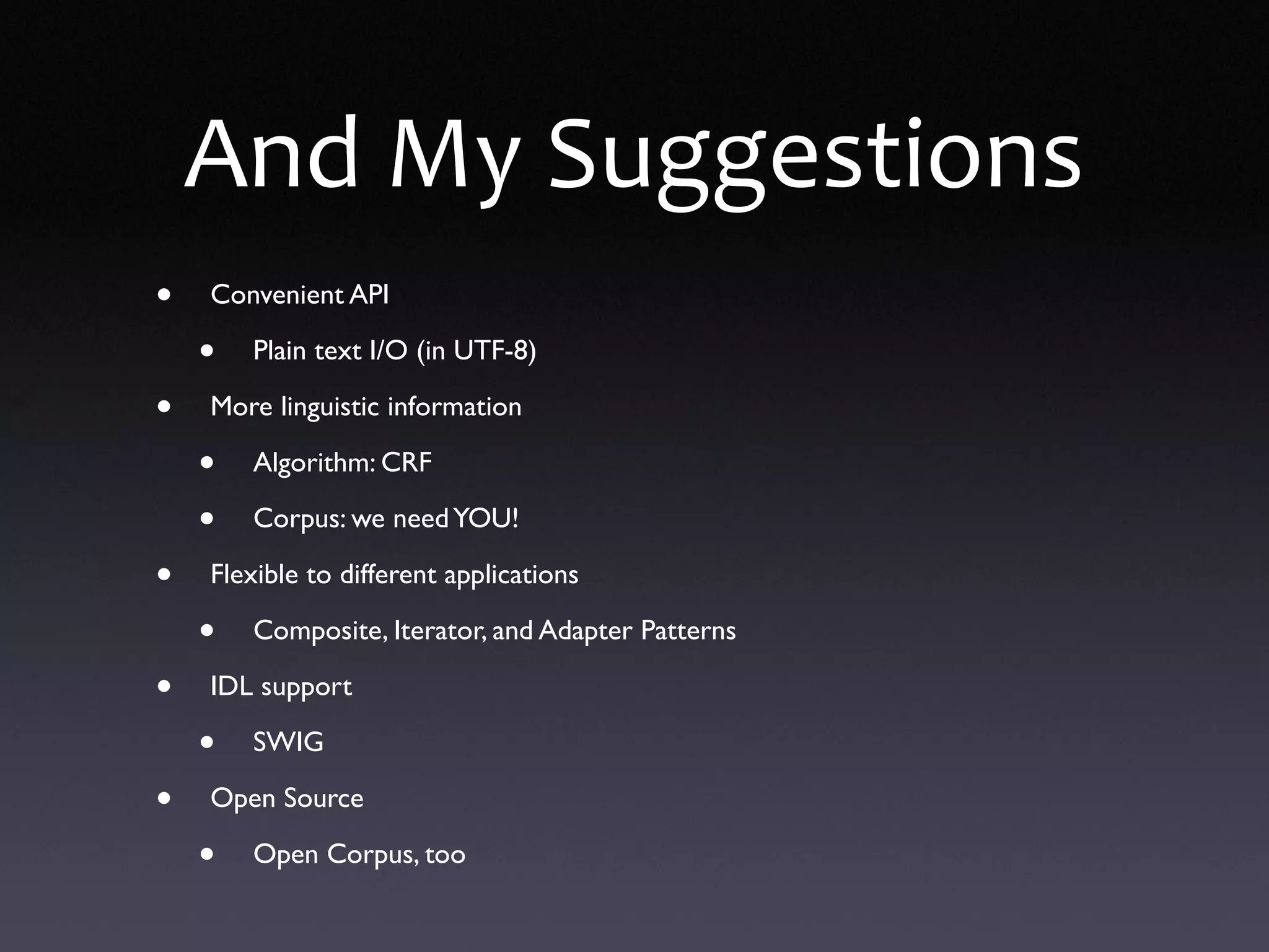 And My Suggestions
• Convenient API
• Plain text I/O (in UTF-8)
• More linguistic information
• Algorithm: CRF
• Corpus: we needYOU!
• Flexible to different applications
• Composite, Iterator, and Adapter Patterns
• IDL support
• SWIG
• Open Source
• Open Corpus, too
 