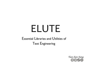 ELUTE
Essential Libraries and Utilities of
Text Engineering
Tian-Jian Jiang
 