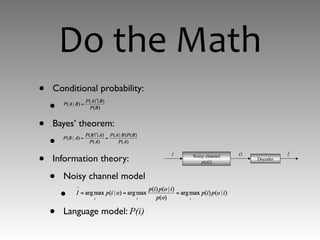 Do the Math
• Conditional probability:
•
• Bayes’ theorem:
•
• Information theory:
• Noisy channel model
•
• Language model: P(i)
Noisy channel
p(o|i)
Decoder
I O Î
 