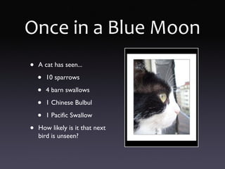 Once in a Blue Moon
• A cat has seen...
• 10 sparrows
• 4 barn swallows
• 1 Chinese Bulbul
• 1 Pacific Swallow
• How likely is it that next
bird is unseen?
 