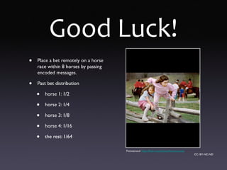 Good Luck!
• Place a bet remotely on a horse
race within 8 horses by passing
encoded messages.
• Past bet distribution
• horse 1: 1/2
• horse 2: 1/4
• horse 3: 1/8
• horse 4: 1/16
• the rest: 1/64
Foreversoul: http://flickr.com/photos/foreversouls/
CC: BY-NC-ND
 