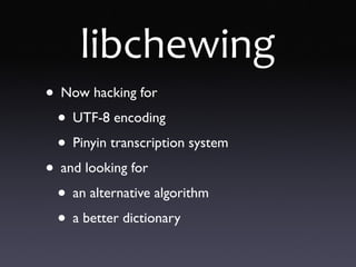 libchewing
• Now hacking for
• UTF-8 encoding
• Pinyin transcription system
• and looking for
• an alternative algorithm
• a better dictionary
 