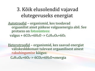3. Kõik elusolendid vajavad elutegevuseks energiat   Autotroofid  – organismid, kes toodavad orgaanilist ainet  p äikese valgus energia abil. See protsess on  fotosüntees: valgus +  6CO 2 +6H 2 O -> C 6 H 12 O 6 +6O 2 Heterotroofid  – organismid, kes saavad energiat väliskeskkkonast tulevast orgaanilisest ainest   rakuhingamise  käigus: C 6 H 12 O 6 +6O 2  -> 6CO 2 +6H 2 O +energia 