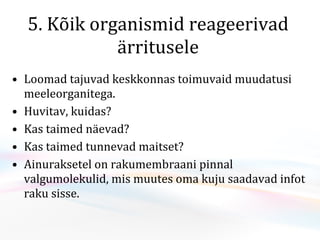 5. Kõik organismid reageerivad ärritusele Loomad  tajuvad  keskkonnas toimuvaid  muudatusi meeleorganitega .  Huvitav, kuidas?  Kas taimed näevad? Kas taimed tunnevad maitset? A inuraksetel  on rakumembraani pinnal valgumolekulid, mis muutes oma kuju saadavad infot raku sisse. 
