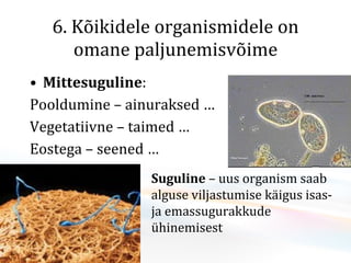 6. Kõikidele organismidele on omane paljunemisvõime Mittesuguline :  Pooldumine – ainuraksed  … Vegetatiivne – taimed  … Eostega – seened  … Suguline  – uus organism saab alguse  viljastumise käigus isas- ja emassugurakkude ühinemisest 