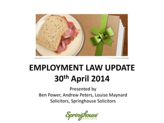 EMPLOYMENT LAW UPDATE
30th April 2014
Presented by
Ben Power, Andrew Peters, Louise Maynard
Solicitors, Springhouse Solicitors
 