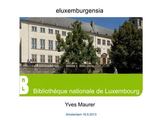 Bibliothèque nationale de Luxembourg
Amsterdam 16.9.2013
eluxemburgensia
Yves Maurer
 
