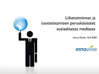 Liiketoiminnan ja
tuotteistamisen peruskäsitteet
sosiaalisessa mediassa
Harto Pönkä, 16.9.2009
 