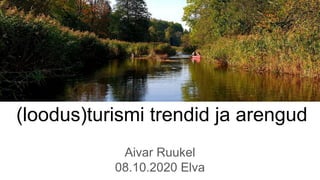 (loodus)turismi trendid ja arengud
Aivar Ruukel
08.10.2020 Elva
 