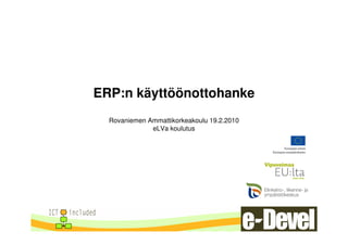 ERP:n käyttöönottohanke
  Rovaniemen Ammattikorkeakoulu 19.2.2010
              eLVa koulutus
 