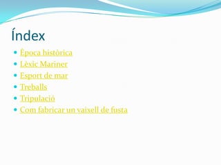 Índex
 Època històrica
 Lèxic Mariner
 Esport de mar
 Treballs
 Tripulació
 Com fabricar un vaixell de fusta
 