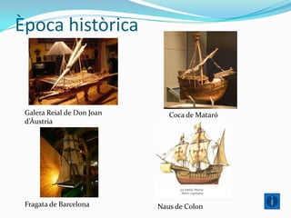 Època històrica
Galera Reial de Don Joan
d’Àustria
Coca de Mataró
Fragata de Barcelona Naus de Colon
 