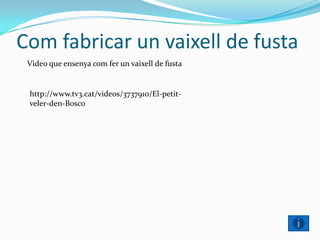 Com fabricar un vaixell de fusta
Video que ensenya com fer un vaixell de fusta
http://www.tv3.cat/videos/3737910/El-petit-
veler-den-Bosco
 