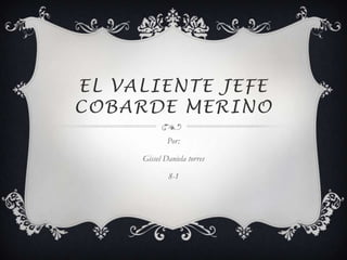 EL VALIENTE JEFE
COBARDE MERINO
             Por:

     Gissel Daniela torres

             8-1
 