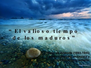 “ El valioso tiempo  de los maduros” Mario de Andrade (1893-1945) poeta, novelista, ensayista y musicólogo brasileño   