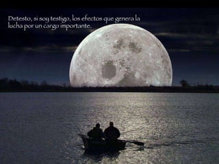 Detesto, si soy testigo, los efectos que genera la lucha por un cargo importante.   