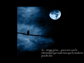 Sí… tengo prisa… para vivir con la intensidad que nada mas que la madurez puede dar.  