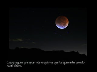 Estoy seguro que seran más exquisitos que los que me he comido hasta ahora.   