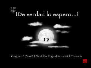 Y  yo  digo: Original: ¿? (Brasil) || Al catalán: Regina || Al español: Tasmania ¡De verdad lo espero…! 