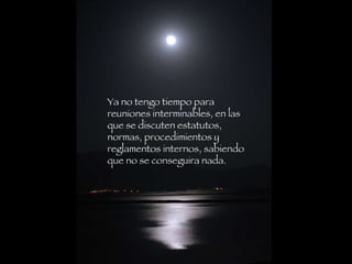 Ya no tengo tiempo para  reuniones interminables, en las que se discuten estatutos, normas, procedimientos y reglamentos internos, sabiendo que no se conseguira nada.   