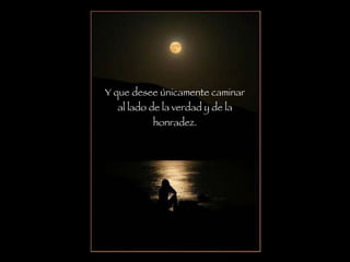 Y que desee únicamente caminar al lado de la verdad y de la honradez. 