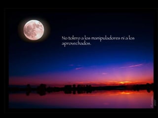 No tolero a los manipuladores ni a los aprovechados.  