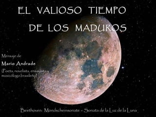 EL VALIOSO TIEMPOEL VALIOSO TIEMPO
DE LOS MADUROSDE LOS MADUROS
Beethoven: Mondscheinsonate – Sonata de la Luz de la Luna
Mensaje de
Mario Andrade
(Poeta, novelista, ensayista y
musicólogo brasileño)
 