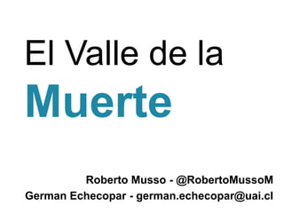 El Valle de la
Muerte
         Roberto Musso - @RobertoMussoM
German Echecopar - german.echecopar@uai.cl
 