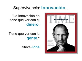 Supervivencia: Innovación…
   “La Innovación no
tiene que ver con el
            dinero.

Tiene que ver con la
           gente."

        Steve Jobs
 