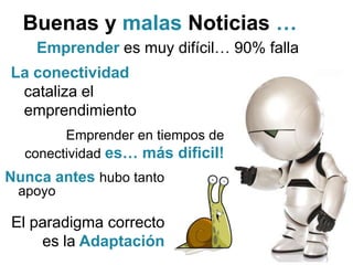 Buenas y malas Noticias …
    Emprender es muy difícil… 90% falla
La conectividad
 cataliza el
 emprendimiento
        Emprender en tiempos de
  conectividad es… más dificil!
Nunca antes hubo tanto
 apoyo

El paradigma correcto
    es la Adaptación
 