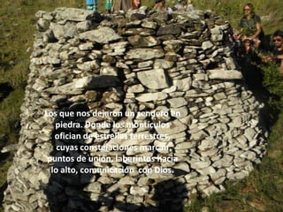 Los que nos dejaron un sendero en
   piedra. Donde los montículos
   ofician de estrellas terrestres,
    cuyas constelaciones marcan
 puntos de unión, laberintos hacia
  lo alto, comunicación con Dios.
 