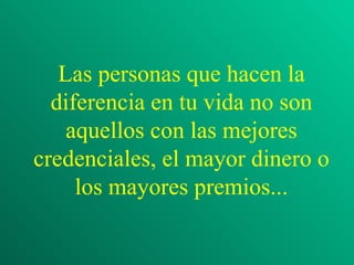 Las personas que hacen la
  diferencia en tu vida no son
    aquellos con las mejores
credenciales, el mayor dinero o
     los mayores premios...
 