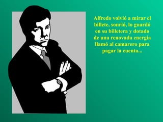 Alfredo volvió a mirar el
billete, sonrió, lo guardó
 en su billetera y dotado
de una renovada energía
llamó al camarero para
    pagar la cuenta...
 