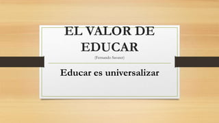 EL VALOR DE
EDUCAR
(Fernando Savater)

Educar es universalizar

 