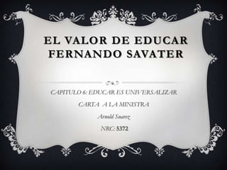 EL VALOR DE EDUCAR
FERNANDO SAVATER


CAPITULO 6: EDUCAR ES UNIVERSALIZAR
       CARTA A LA MINISTRA
             Arnold Suarez
              NRC: 5372
 
